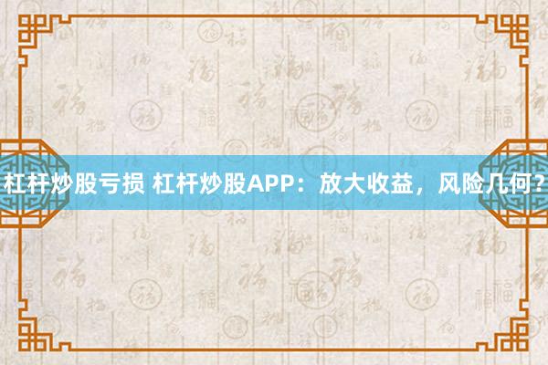 杠杆炒股亏损 杠杆炒股APP：放大收益，风险几何？