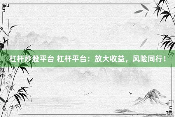 杠杆炒股平台 杠杆平台：放大收益，风险同行！