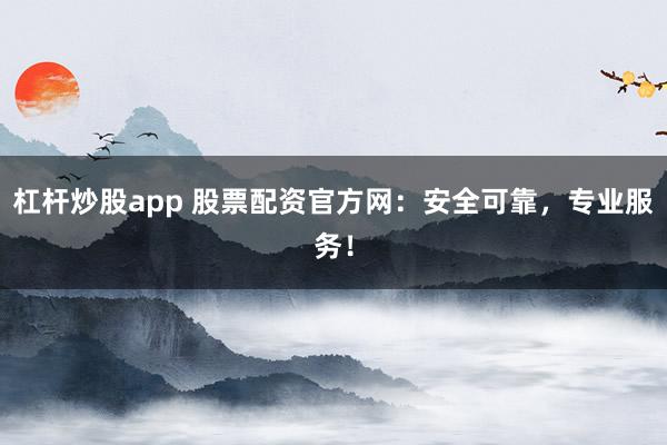 杠杆炒股app 股票配资官方网：安全可靠，专业服务！