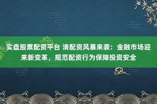 实盘股票配资平台 清配资风暴来袭：金融市场迎来新变革，规范配资行为保障投资安全