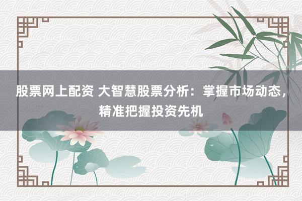 股票网上配资 大智慧股票分析：掌握市场动态，精准把握投资先机