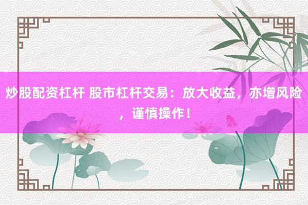 炒股配资杠杆 股市杠杆交易：放大收益，亦增风险，谨慎操作！