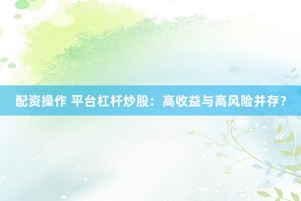 配资操作 平台杠杆炒股：高收益与高风险并存？