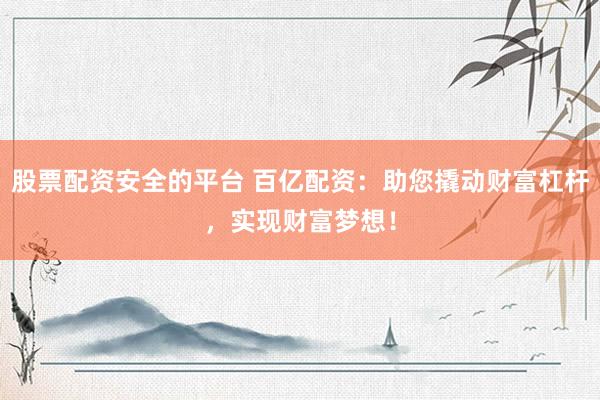 股票配资安全的平台 百亿配资：助您撬动财富杠杆，实现财富梦想！