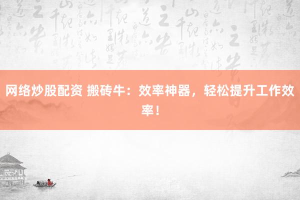 网络炒股配资 搬砖牛：效率神器，轻松提升工作效率！