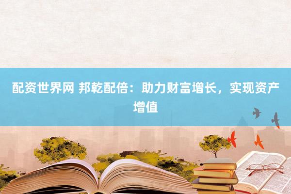 配资世界网 邦乾配倍：助力财富增长，实现资产增值