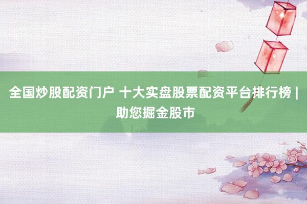全国炒股配资门户 十大实盘股票配资平台排行榜 | 助您掘金股市