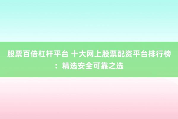 股票百倍杠杆平台 十大网上股票配资平台排行榜：精选安全可靠之选