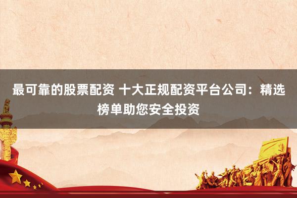 最可靠的股票配资 十大正规配资平台公司：精选榜单助您安全投资