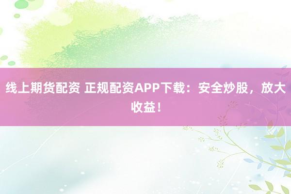 线上期货配资 正规配资APP下载：安全炒股，放大收益！