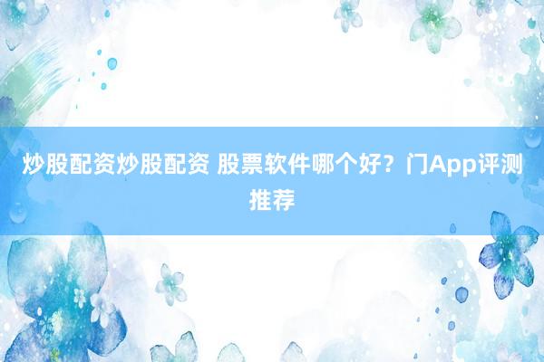 炒股配资炒股配资 股票软件哪个好？门App评测推荐