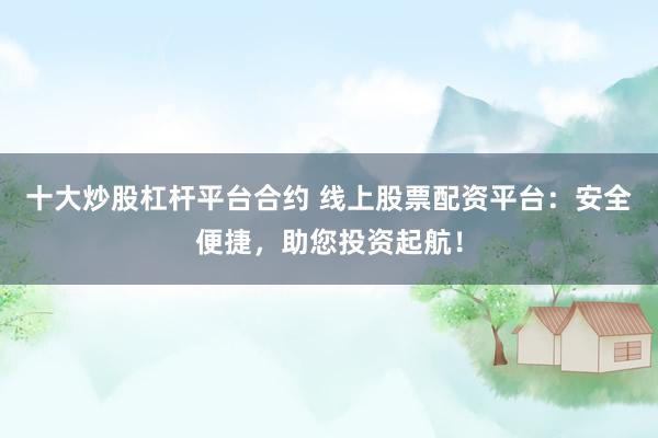 十大炒股杠杆平台合约 线上股票配资平台：安全便捷，助您投资起航！
