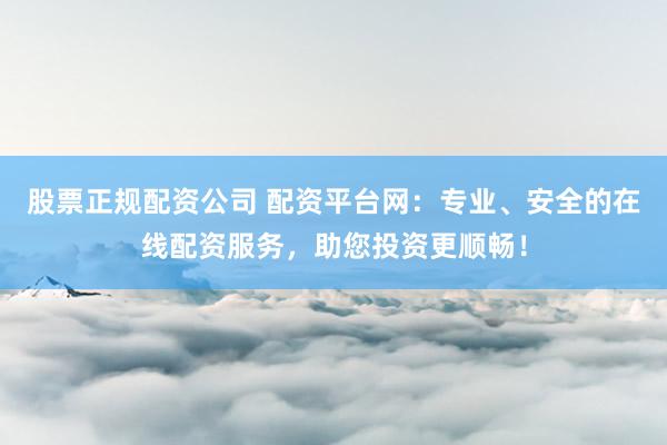股票正规配资公司 配资平台网：专业、安全的在线配资服务，助您投资更顺畅！