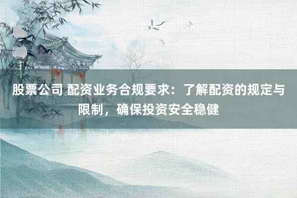 股票公司 配资业务合规要求：了解配资的规定与限制，确保投资安全稳健