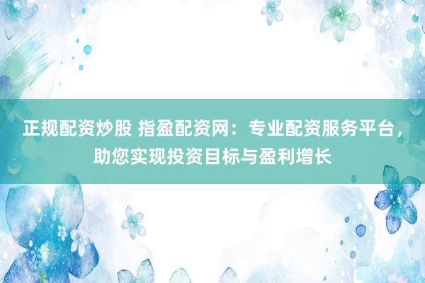 正规配资炒股 指盈配资网：专业配资服务平台，助您实现投资目标与盈利增长