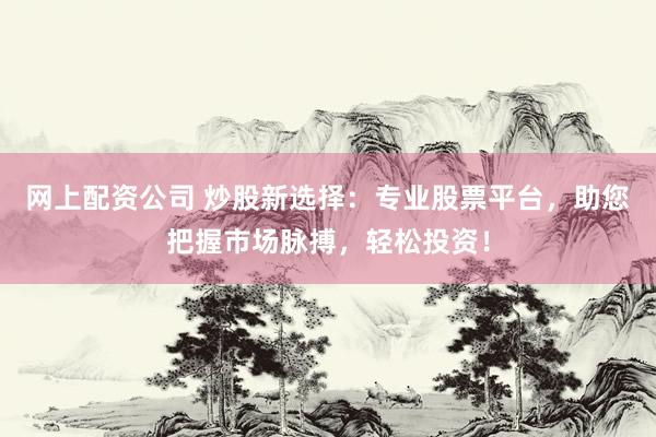 网上配资公司 炒股新选择：专业股票平台，助您把握市场脉搏，轻松投资！