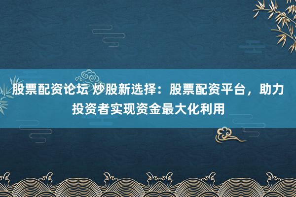 股票配资论坛 炒股新选择：股票配资平台，助力投资者实现资金最大化利用