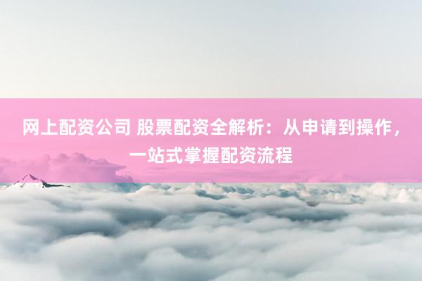 网上配资公司 股票配资全解析：从申请到操作，一站式掌握配资流程