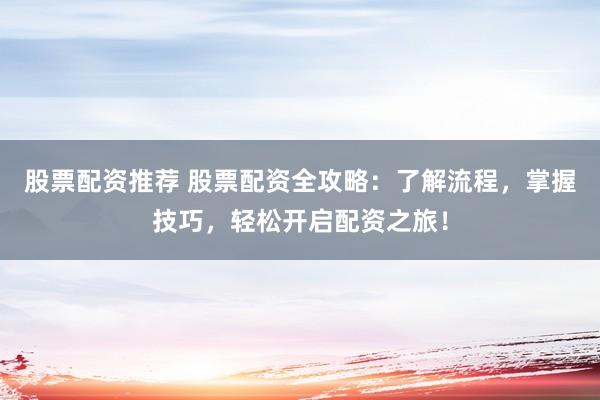 股票配资推荐 股票配资全攻略：了解流程，掌握技巧，轻松开启配资之旅！