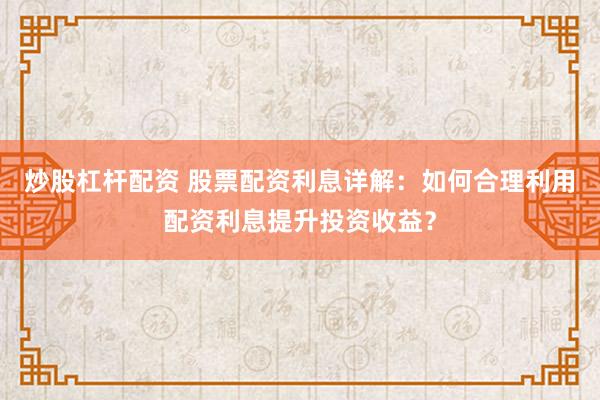 炒股杠杆配资 股票配资利息详解：如何合理利用配资利息提升投资收益？