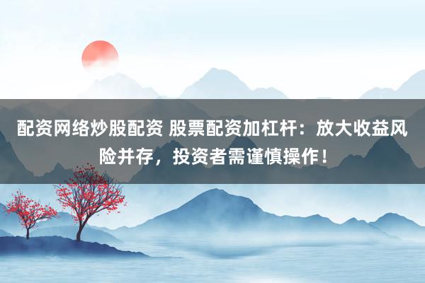 配资网络炒股配资 股票配资加杠杆：放大收益风险并存，投资者需谨慎操作！