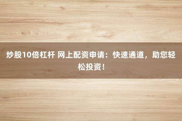 炒股10倍杠杆 网上配资申请：快速通道，助您轻松投资！