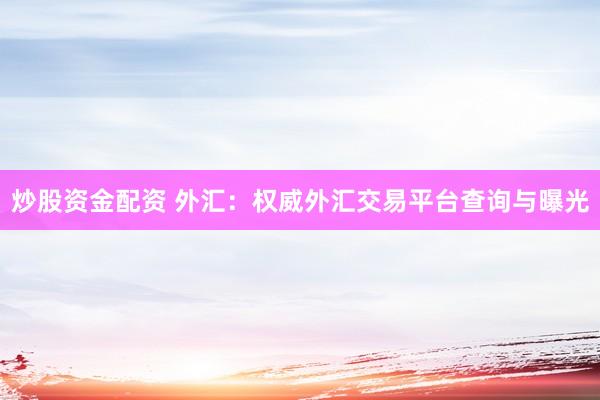 炒股资金配资 外汇：权威外汇交易平台查询与曝光