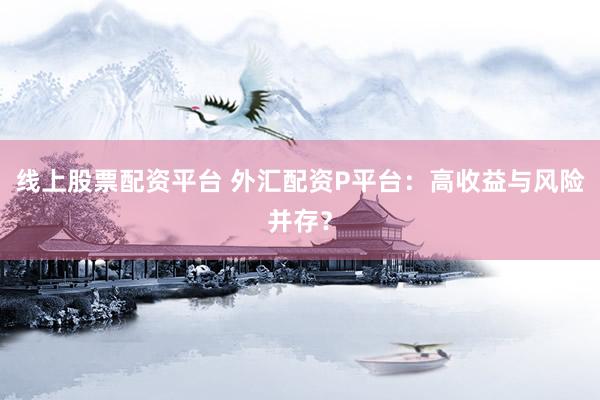 线上股票配资平台 外汇配资P平台：高收益与风险并存？