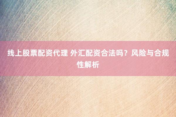 线上股票配资代理 外汇配资合法吗？风险与合规性解析