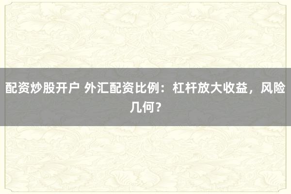 配资炒股开户 外汇配资比例：杠杆放大收益，风险几何？