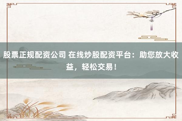 股票正规配资公司 在线炒股配资平台：助您放大收益，轻松交易！