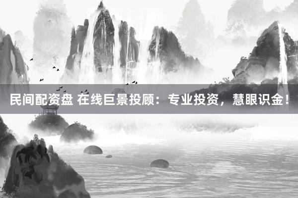 民间配资盘 在线巨景投顾：专业投资，慧眼识金！