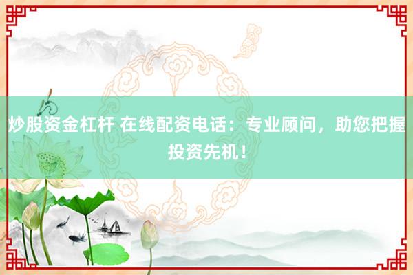 炒股资金杠杆 在线配资电话：专业顾问，助您把握投资先机！