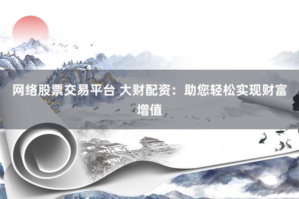 网络股票交易平台 大财配资：助您轻松实现财富增值