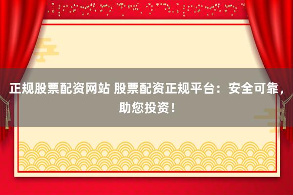 正规股票配资网站 股票配资正规平台：安全可靠，助您投资！