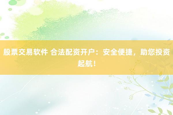 股票交易软件 合法配资开户：安全便捷，助您投资起航！