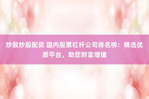炒股炒股配资 国内股票杠杆公司排名榜：精选优质平台，助您财富增值