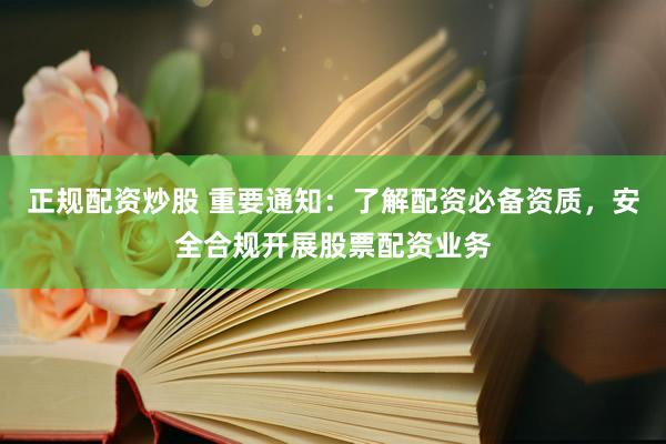 正规配资炒股 重要通知：了解配资必备资质，安全合规开展股票配资业务