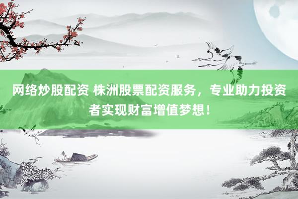 网络炒股配资 株洲股票配资服务，专业助力投资者实现财富增值梦想！