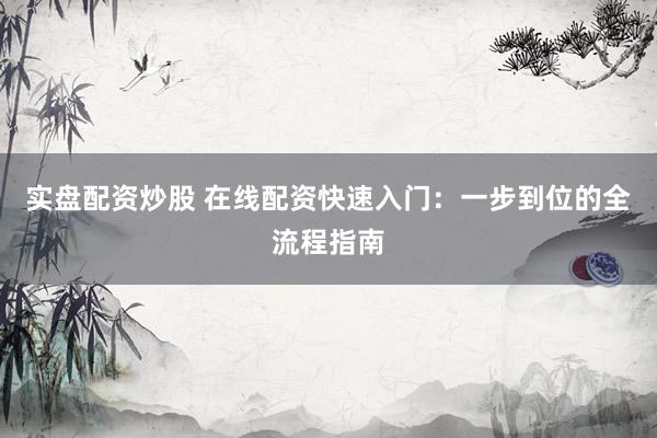 实盘配资炒股 在线配资快速入门：一步到位的全流程指南