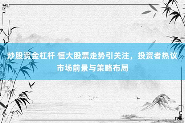 炒股资金杠杆 恒大股票走势引关注，投资者热议市场前景与策略布局