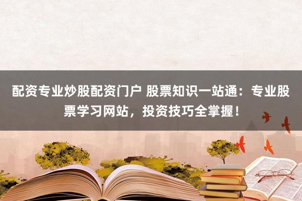 配资专业炒股配资门户 股票知识一站通：专业股票学习网站，投资技巧全掌握！