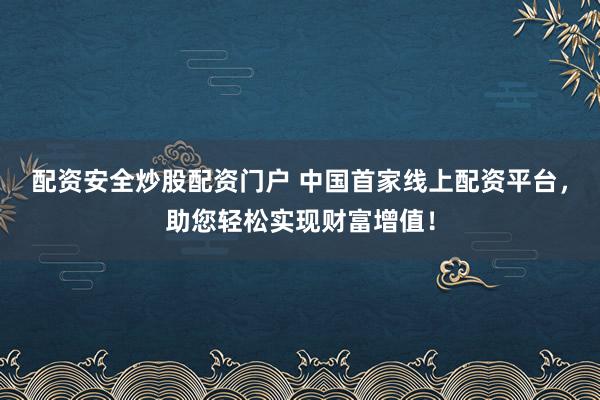配资安全炒股配资门户 中国首家线上配资平台，助您轻松实现财富增值！