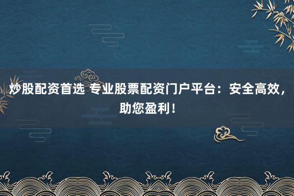 炒股配资首选 专业股票配资门户平台：安全高效，助您盈利！