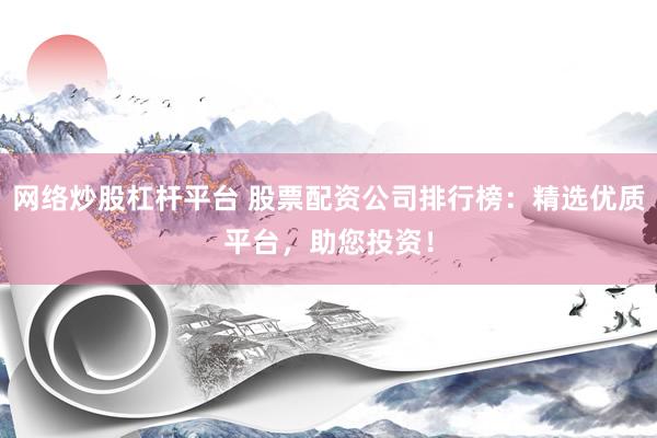 网络炒股杠杆平台 股票配资公司排行榜：精选优质平台，助您投资！