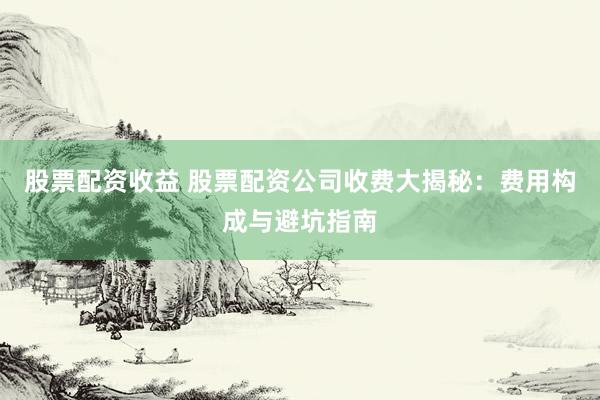 股票配资收益 股票配资公司收费大揭秘：费用构成与避坑指南