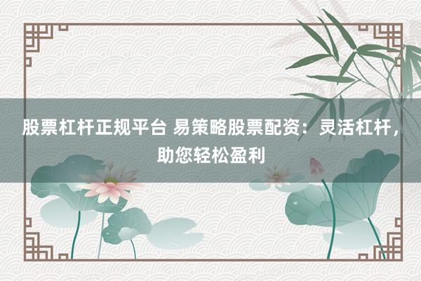 股票杠杆正规平台 易策略股票配资：灵活杠杆，助您轻松盈利