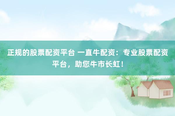 正规的股票配资平台 一直牛配资：专业股票配资平台，助您牛市长虹！
