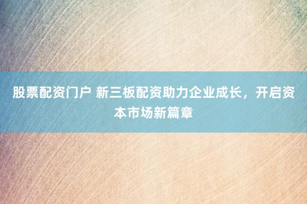 股票配资门户 新三板配资助力企业成长，开启资本市场新篇章
