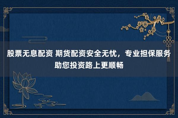 股票无息配资 期货配资安全无忧，专业担保服务助您投资路上更顺畅